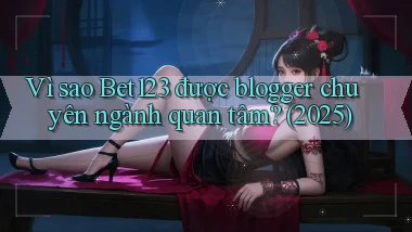 Vì sao Bet123 được blogger chuyên ngành quan tâm (2025)