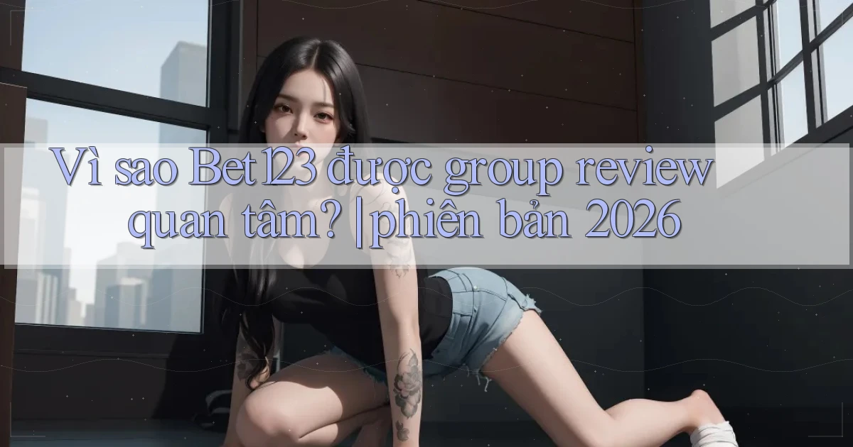 Vì sao Bet123 được group review quan tâm phiên bản 2026