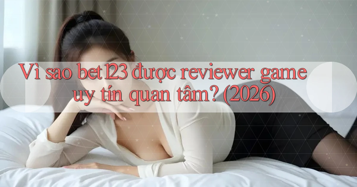 Vì sao bet123 được reviewer game uy tín quan tâm (2026)