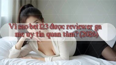 Vì sao bet123 được reviewer game uy tín quan tâm (2026)