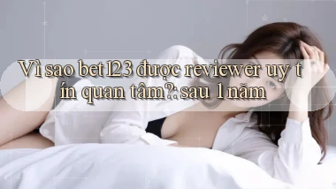 Vì sao bet123 được reviewer uy tín quan tâm sau 1 năm