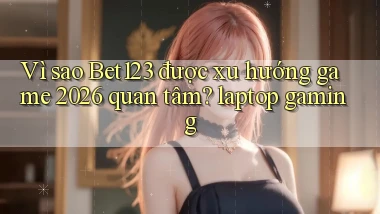 Vì sao Bet123 được xu hướng game 2026 quan tâm laptop gaming