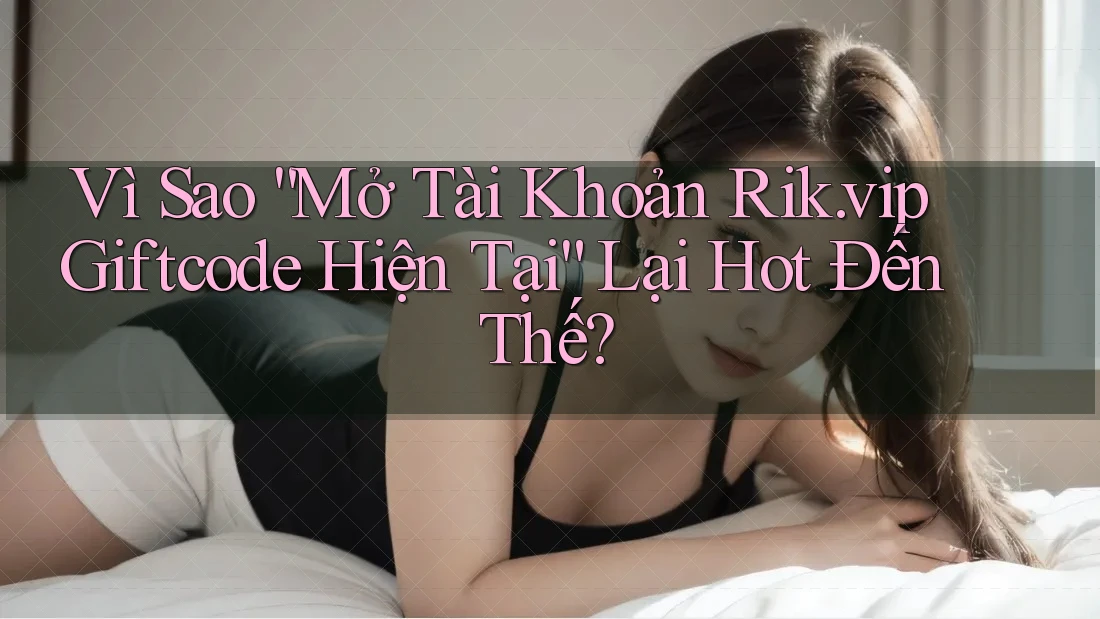Vì Sao “Mở Tài Khoản Rik. vip Giftcode Hiện Tại” Lại Hot Đến Thế?
