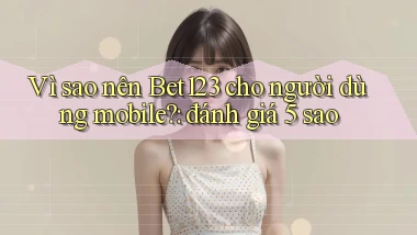 Vì sao nên Bet123 cho người dùng mobile đánh giá 5 sao