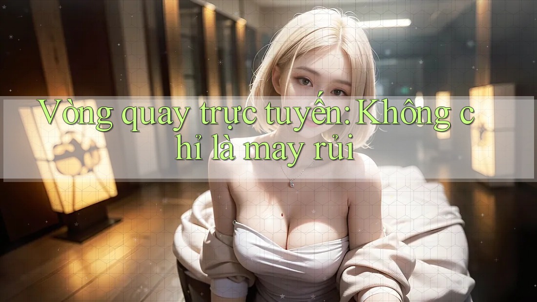 Vòng Quay Trực Tuyến - Không Chỉ Là May Rủi